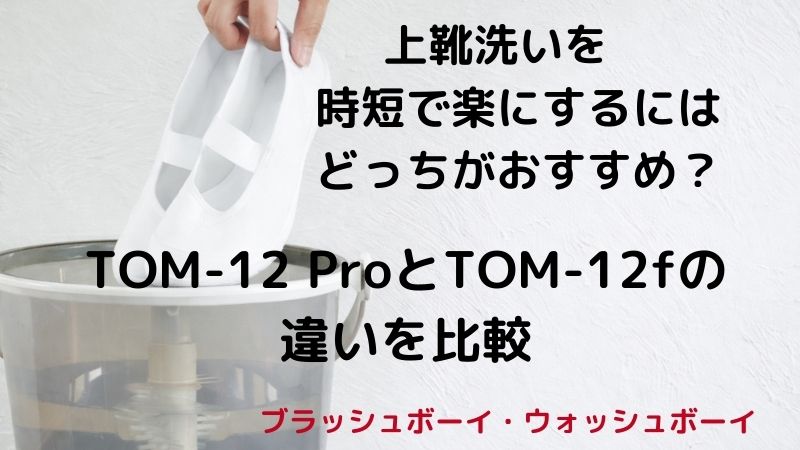 上靴洗いを時短で楽にするにはどっちがおすすめ？ TOM-12 ProとTOM12fの違いを比較 　　　　　　　ブラッシュボーイ・ウォッシュボーイ